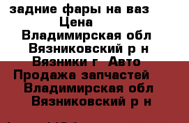 задние фары на ваз 2106 › Цена ­ 700 - Владимирская обл., Вязниковский р-н, Вязники г. Авто » Продажа запчастей   . Владимирская обл.,Вязниковский р-н